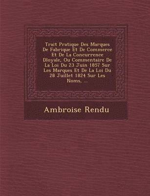 Trait� Pratique Des Marques De Fabrique Et De Commerce Et De La Concurrence D�loyale, Ou Commentaire De La Loi Du 23 Juin 1857 Sur Les Marques Et De La Loi Du 28 Juillet 1824 Sur Les Noms, ...