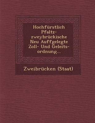 Hochfurstlich Pfaltz-Zweybruckische Neu Auffgelegte Zoll- Und Geleits-Ordnung... 1