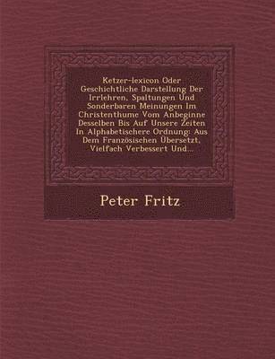 Peter Fritz - Ketzer-Lexicon Oder Geschichtliche Darstellung Der Irrlehren, Spaltungen Und Sonderbaren Meinungen Im Christenthume Vom Anbeginne Desselben Bis Auf Un, Häftad