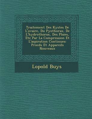 bokomslag Traitement Des Kystes de L'Ovaire, Du Pyothorax, de L'Hydrothorax, Des Plaies, Etc Par La Compression Et L'Aspiration Continues