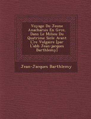 Voyage Du Jeune Anacharsis En Gr&#65533;ce, Dans Le Milieu Du Quatri&#65533;me Si&#65533;cle Avant L'&#65533;re Vulgaire [par L'abb&#65533; Jean-jacques Barth&#65533;lemy] 1