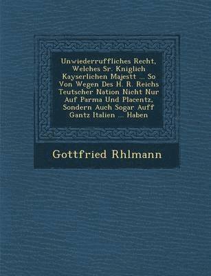 bokomslag Unwiederruffliches Recht, Welches Sr. K&#65533;niglich Kayserlichen Majest&#65533;t ... So Von Wegen Des H. R. Reichs Teutscher Nation Nicht Nur Auf Parma Und Placentz, Sondern Auch Sogar Auff Gantz