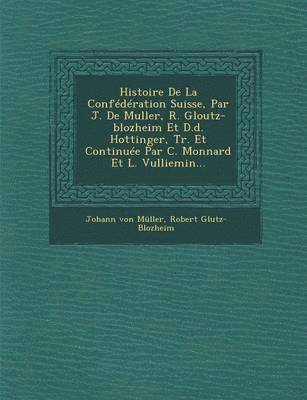 Histoire De La Confdration Suisse, Par J. De Muller, R. Gloutz-blozheim Et D.d. Hottinger, Tr. Et Continue Par C. Monnard Et L. Vulliemin... 1