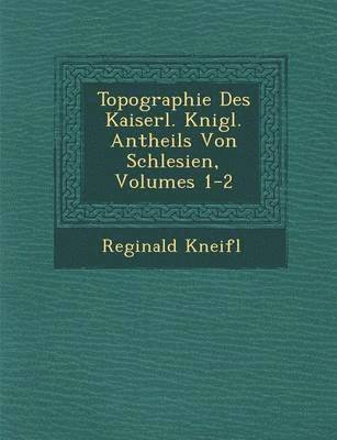 Reginald Kneifl - Topographie Des Kaiserl. K Nigl. Antheils Von Schlesien, Volumes 1-2, Häftad