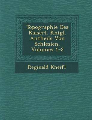 Topographie Des Kaiserl. K Nigl. Antheils Von Schlesien, Volumes 1-2 1