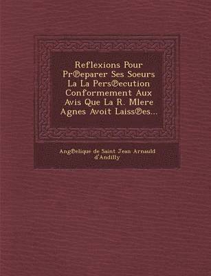 bokomslag Reflexions Pour PR Eparer Ses Soeurs La La Pers Ecution Conformement Aux Avis Que La R. Mlere Agnes Avoit Laiss Es...