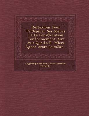 bokomslag Reflexions Pour PR Eparer Ses Soeurs La La Pers Ecution Conformement Aux Avis Que La R. Mlere Agnes Avoit Laiss Es...