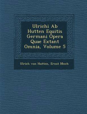 Ulrichi AB Hutten Equitis Germani Opera Quae Extant Omnia, Volume 5 1