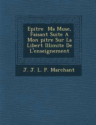 Epitre Ma Muse, Faisant Suite a Mon Pitre Sur La Libert Illimit E de L'Enseignement 1