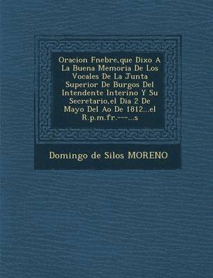 Oracion F Nebre, Que Dixo a la Buena Memoria de Los Vocales de La Junta Superior de Burgos del Intendente Interino y Su Secretario, El Dia 2 de Mayo d 1