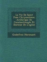bokomslag La Vie de Saint Jean Chrysostome, Archev Que de Constantinople Et Docteur de L'Eglise