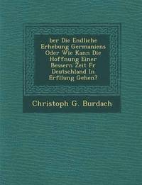 bokomslag Ber Die Endliche Erhebung Germaniens Oder Wie Kann Die Hoffnung Einer Bessern Zeit F R Deutschland in Erf Llung Gehen?
