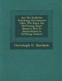 bokomslag Ber Die Endliche Erhebung Germaniens Oder Wie Kann Die Hoffnung Einer Bessern Zeit F R Deutschland in Erf Llung Gehen?