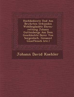 Hochbediente Und Aus Bew Hrten Urkunden Wohlbeglaubte Ehren-Rettung Johann Guttenbergs Aus Dem Geschlechte Derer Von Sorgenloch, Genannt G Nsefleisch (Etc.)