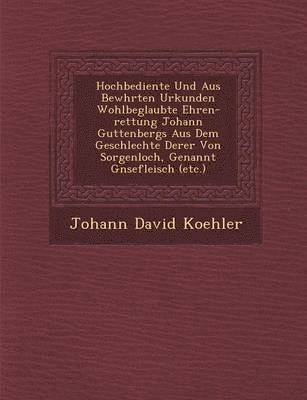 Hochbediente Und Aus Bew Hrten Urkunden Wohlbeglaubte Ehren-Rettung Johann Guttenbergs Aus Dem Geschlechte Derer Von Sorgenloch, Genannt G Nsefleisch (Etc.) 1