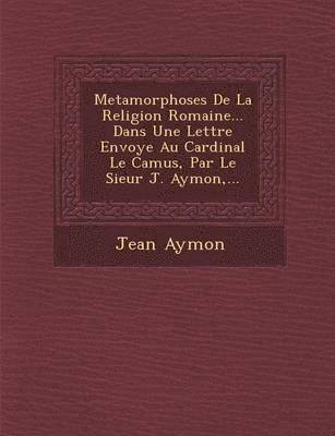 bokomslag Metamorphoses de La Religion Romaine... Dans Une Lettre Envoy E Au Cardinal Le Camus, Par Le Sieur J. Aymon, ...