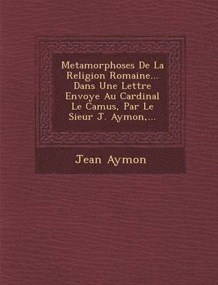 Metamorphoses de La Religion Romaine... Dans Une Lettre Envoy E Au Cardinal Le Camus, Par Le Sieur J. Aymon, ...