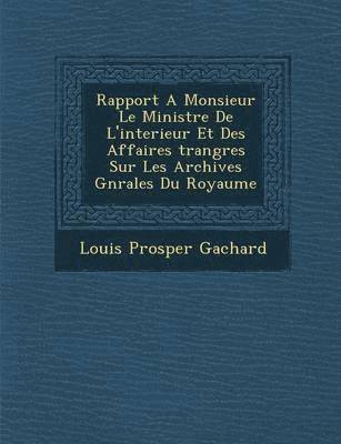 Louis Prosper Gachard - Rapport A Monsieur Le Ministre De L'interieur Et Des Affaires �trang�res Sur Les Archives G�n�rales Du Royaume, Häftad