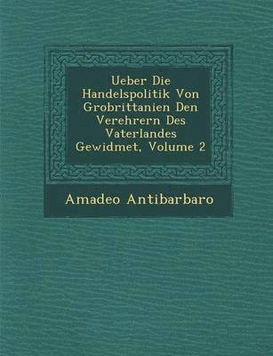 Ueber Die Handelspolitik Von Gro Brittanien Den Verehrern Des Vaterlandes Gewidmet, Volume 2 1