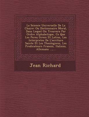 Jean Richard - La Science Universelle de La Chaire: Ou Dictionnaire Moral, Dans Lequel on Trouvera Par Ordre Alphabetique, Ce Que Les Peres Grecs Et Latins, Les Inte, Häftad