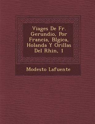Viages De Fr. Gerundio, Por Francia, B&#65533;lgica, Holanda Y Orillas Del Rhin, 1 1