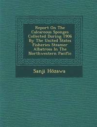 bokomslag Report on the Calcareous Sponges Collected During 1906 by the United States Fisheries Steamer Albatross in the Northwestern Pacific