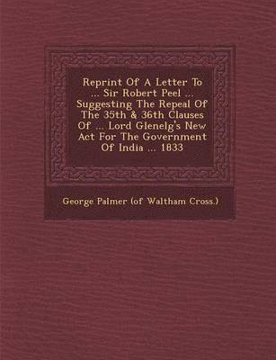 Reprint of a Letter to ... Sir Robert Peel ... Suggesting the Repeal of the 35th & 36th Clauses of ... Lord Glenelg's New ACT for the Government of in 1