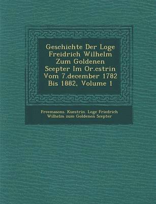 bokomslag Geschichte Der Loge Freidrich Wilhelm Zum Goldenen Scepter Im Or.C Strin Vom 7.December 1782 Bis 1882, Volume 1