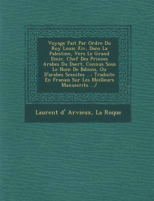Voyage Fait Par Ordre Du Roy Louis XIV, Dans La Palestine, Vers Le Grand Emir, Chef Des Princes Arabes Du D Sert, Connus Sous Le Nom de B Do Ins, Ou D'Arabes Scenites ... 1