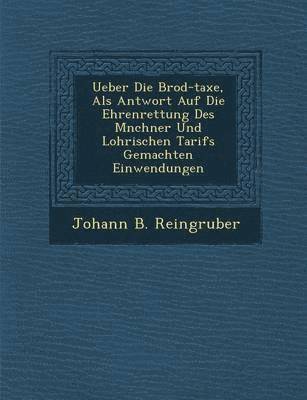 Ueber Die Brod-Taxe, ALS Antwort Auf Die Ehrenrettung Des M Nchner Und Lohrischen Tarifs Gemachten Einwendungen 1