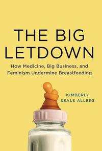 bokomslag The Big Letdown: How Medicine, Big Business, and Feminism Undermine Breastfeeding