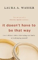 It Doesn't Have to Be That Way: How to Divorce Without Destroying Your Family or Bankrupting Yourself 1