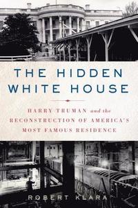bokomslag The Hidden White House: Harry Truman and the Reconstruction of America's Most Famous Residence