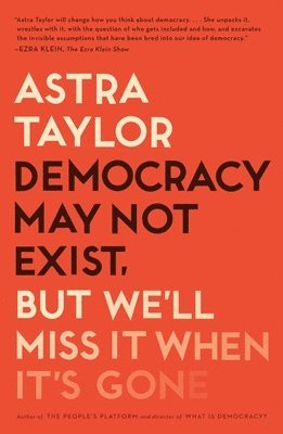 Astra Taylor - Democracy May Not Exist, but We'll Miss It When It's Gone, Häftad