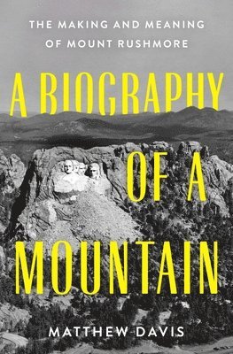 bokomslag A Biography of a Mountain: The Making and Meaning of Mount Rushmore