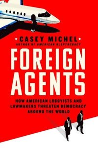 bokomslag Foreign Agents: How American Lobbyists and Lawmakers Threaten Democracy Around the World
