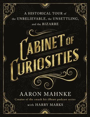 Cabinet of Curiosities: A Historical Tour of the Unbelievable, the Unsettling, and the Bizarre 1