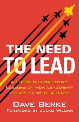 bokomslag The Need to Lead: From Topgun and War to Business and Life, Leadership Solves Every Challenge