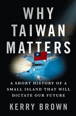 Kerry Brown - Why Taiwan Matters: A Short History of a Small Island That Will Dictate Our Future, Inbunden