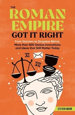 The Roman Empire Got It Right: From Stoicism to Strapless Bikinis, More Than 500 Genius Innovations and Ideas That Still Matter Today 1