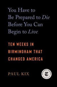 bokomslag You Have to Be Prepared to Die Before You Can Begin to Live: Ten Weeks in Birmingham That Changed America
