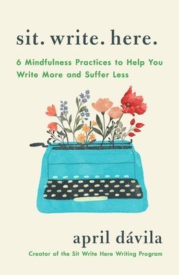 April Dávila - Sit Write Here: 6 Mindfulness Practices to Help You Write More and Suffer Less, Häftad