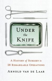 bokomslag Under the Knife: A History of Surgery in 28 Remarkable Operations