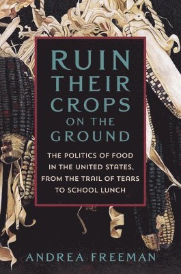 Ruin Their Crops on the Ground: The Politics of Food in the United States, from the Trail of Tears to School Lunch