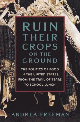 Ruin Their Crops on the Ground: The Politics of Food in the United States, from the Trail of Tears to School Lunch 1