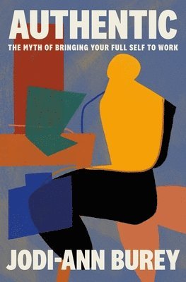 Authentic: The Myth of Bringing Your Full Self to Work 1
