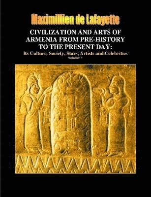 Civilization and Arts of Armenia from Pre-history to the Present Day: Its Culture, Society, Stars, Artists and Celebrities. Vol.1 1