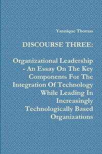 bokomslag Discourse Three: Organizational Leadership - An Essay On The Key Components For The Integration Of Technology While Leading In Increasingly Technologically Based Organizations
