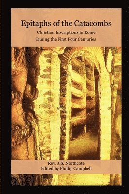 Epitaphs of the Catacombs: Christian Inscriptions in Rome During the First Four Centuries 1