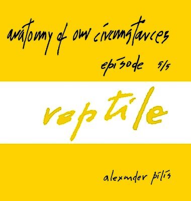 anatomy of our circumstances ¿ reptile ¿ episode 5/5 ¿ alexander pilis